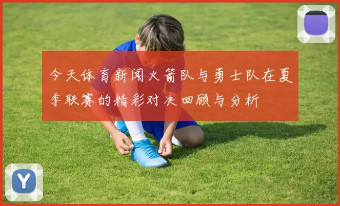 今天体育新闻火箭队与勇士队在夏季联赛的精彩对决回顾与分析