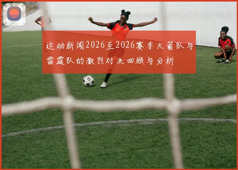 运动新闻2026至2026赛季火箭队与雷霆队的激烈对决回顾与分析