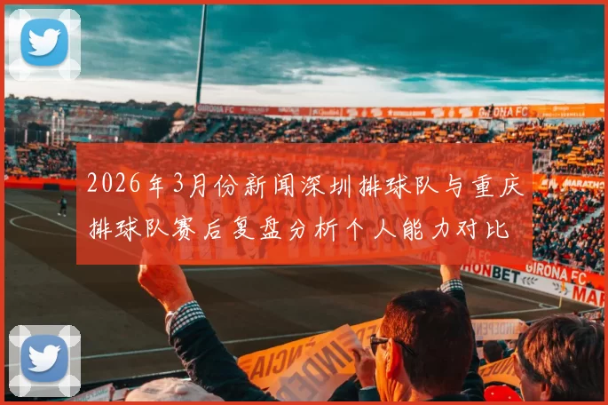 2026年3月份新闻深圳排球队与重庆排球队赛后复盘分析个人能力对比与表现评估