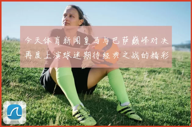 今天体育新闻皇马与巴萨巅峰对决再度上演球迷期待经典之战的精彩瞬间