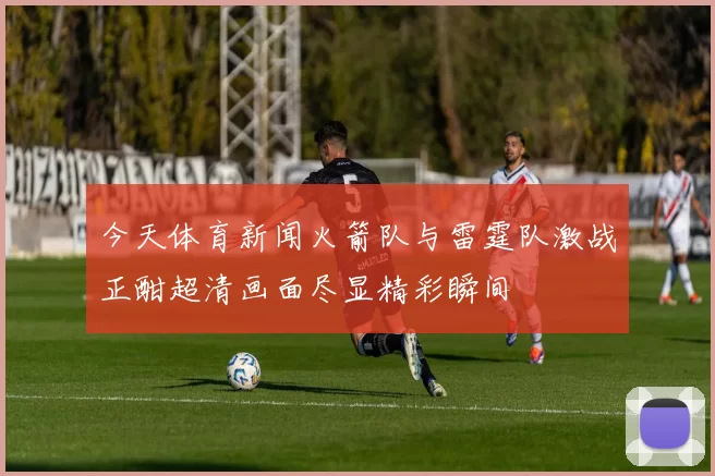 今天体育新闻火箭队与雷霆队激战正酣超清画面尽显精彩瞬间