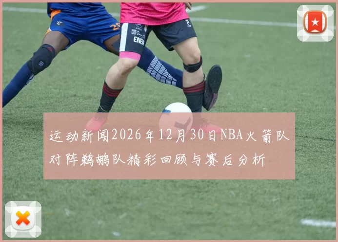 运动新闻2026年12月30日NBA火箭队对阵鹈鹕队精彩回顾与赛后分析