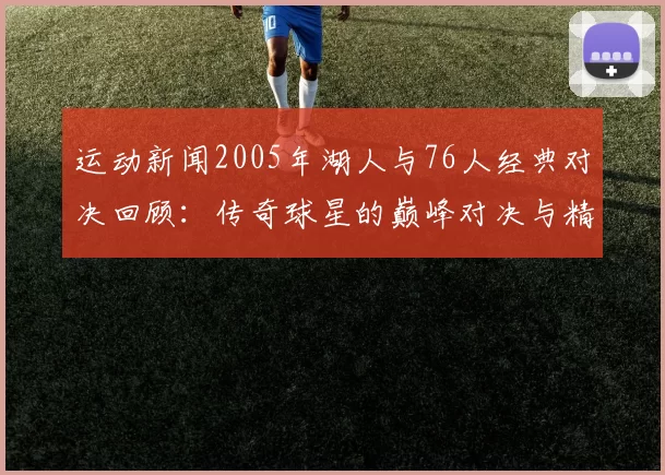运动新闻2005年湖人与76人经典对决回顾：传奇球星的巅峰对决与精彩瞬间